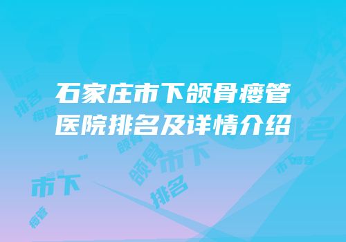 石家庄市下颌骨瘘管医院排名及详情介绍