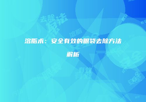 溶脂术：安全有效的眼袋去除方法解析