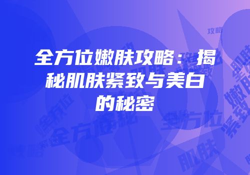 全方位嫩肤攻略：揭秘肌肤紧致与美白的秘密