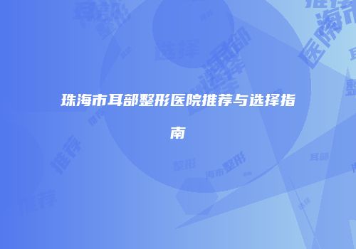 珠海市耳部整形医院推荐与选择指南