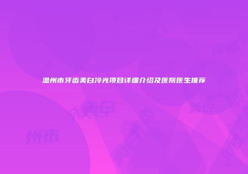温州市牙齿美白冷光项目详细介绍及医院医生推荐