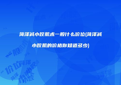 菏泽减小咬肌术一般什么价位(菏泽减小咬肌的价格你知道多少)