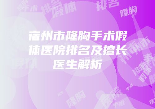 宿州市隆胸手术假体医院排名及擅长医生解析
