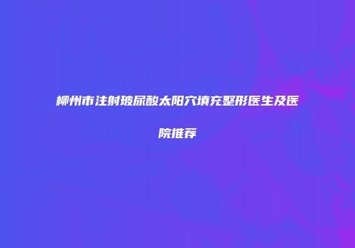 柳州市注射玻尿酸太阳穴填充整形医生及医院推荐