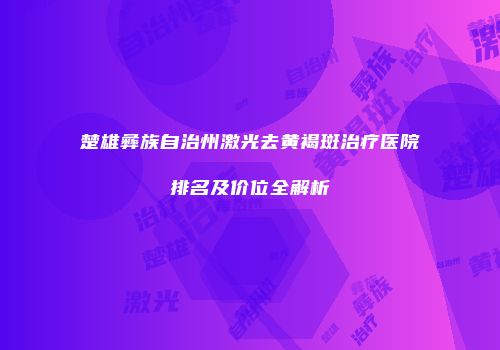 楚雄彝族自治州激光去黄褐斑治疗医院排名及价位全解析