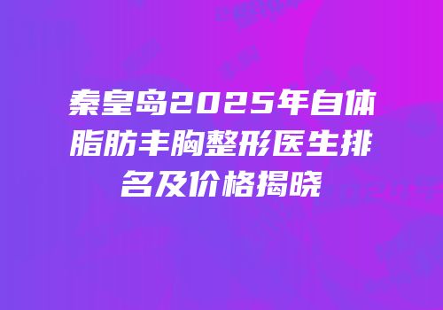 秦皇岛2025年自体脂肪丰胸整形医生排名及价格揭晓