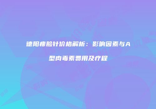 德阳瘦脸针价格解析：影响因素与A型肉毒素费用及疗程