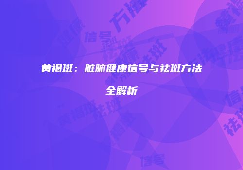 黄褐斑：脏腑健康信号与祛斑方法全解析