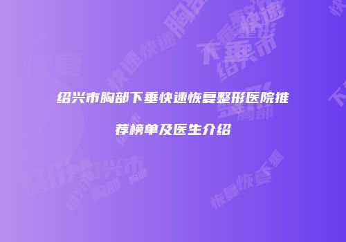 绍兴市胸部下垂快速恢复整形医院推荐榜单及医生介绍