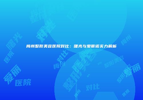 梅州整形美容医院对比：曙光与爱丽诺实力解析
