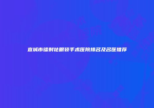 宣城市镭射祛眼袋手术医院排名及名医推荐