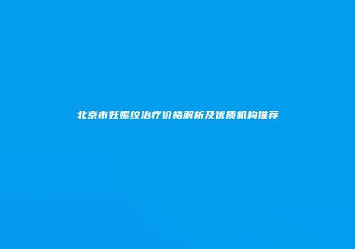 北京市妊娠纹治疗价格解析及优质机构推荐