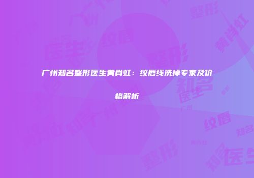 广州知名整形医生黄肖虹：纹唇线洗掉专家及价格解析