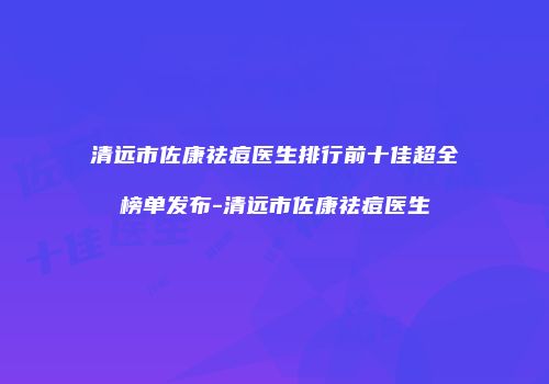 清远市佐康祛痘医生排行前十佳超全榜单发布-清远市佐康祛痘医生