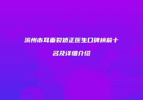 滨州市耳垂裂矫正医生口碑榜前十名及详细介绍