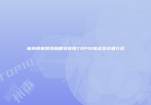 宿州市射频消融眼袋医院TOP10排名及详细介绍