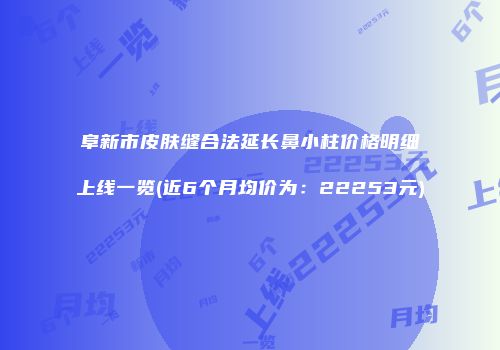 阜新市皮肤缝合法延长鼻小柱价格明细上线一览(近6个月均价为：22253元)