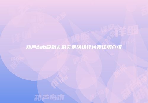 葫芦岛市吸脂去副乳医院排行榜及详细介绍