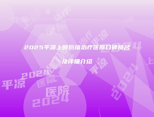 2025平凉上颌后缩治疗医院口碑排名及详细介绍