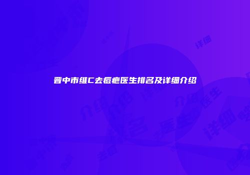 晋中市维C去痘疤医生排名及详细介绍
