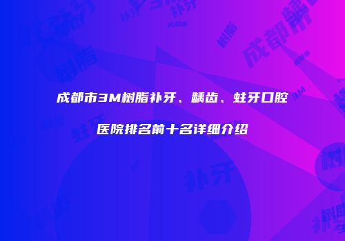 成都市3M树脂补牙、龋齿、蛀牙口腔医院排名前十名详细介绍
