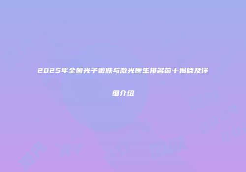 2025年全国光子嫩肤与激光医生排名前十揭晓及详细介绍
