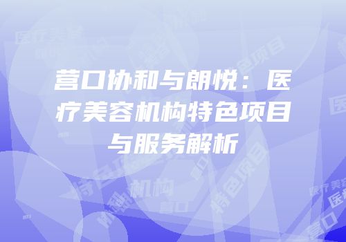 营口协和与朗悦：医疗美容机构特色项目与服务解析