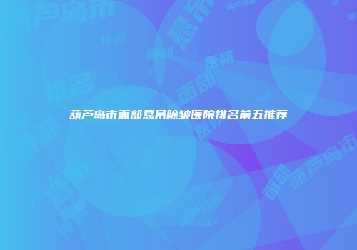 葫芦岛市面部悬吊除皱医院排名前五推荐