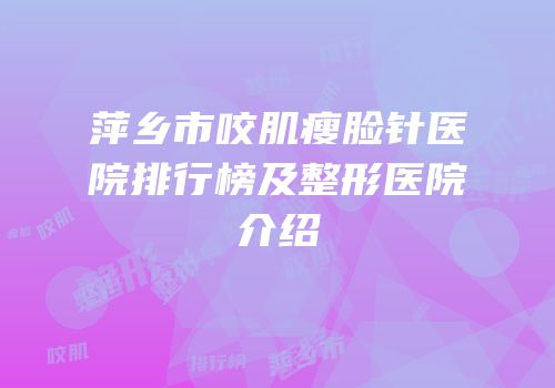 萍乡市咬肌瘦脸针医院排行榜及整形医院介绍