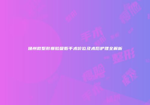 扬州微整形瘦脸吸脂手术价位及术后护理全解析