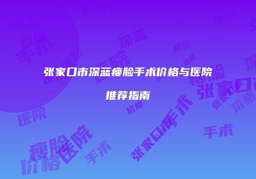 张家口市深蓝瘦脸手术价格与医院推荐指南