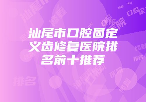 汕尾市口腔固定义齿修复医院排名前十推荐