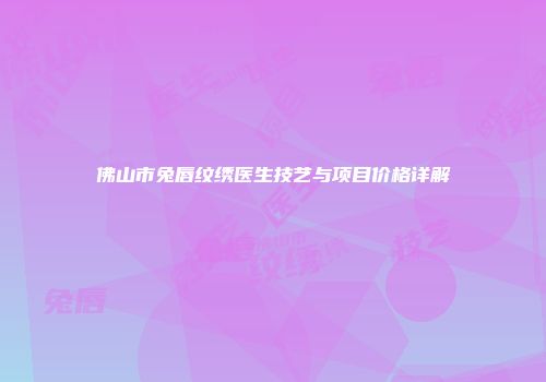 佛山市兔唇纹绣医生技艺与项目价格详解