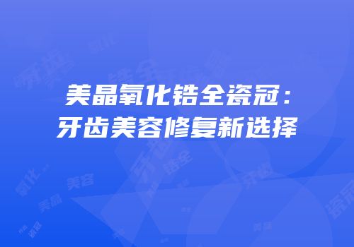 美晶氧化锆全瓷冠：牙齿美容修复新选择