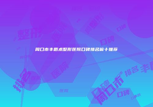 周口市丰唇术整形医院口碑排名前十推荐