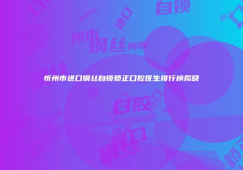 忻州市进口钢丝自锁矫正口腔医生排行榜揭晓