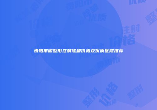 贵阳市微整形注射除皱价格及优质医院推荐