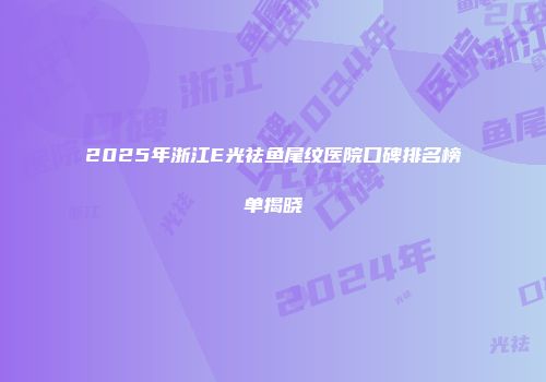 2025年浙江E光祛鱼尾纹医院口碑排名榜单揭晓