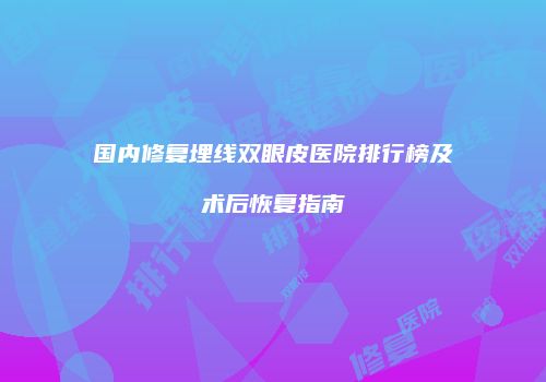 国内修复埋线双眼皮医院排行榜及术后恢复指南