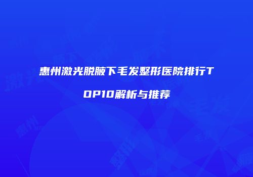惠州激光脱腋下毛发整形医院排行TOP10解析与推荐