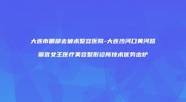 大连市眼部去皱术整容医院-大连沙河口黄河路丽宫女王医疗美容整形诊所技术优势出炉