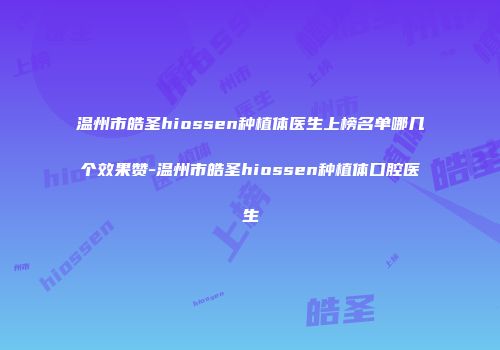 温州市皓圣hiossen种植体医生上榜名单哪几个效果赞-温州市皓圣hiossen种植体口腔医生