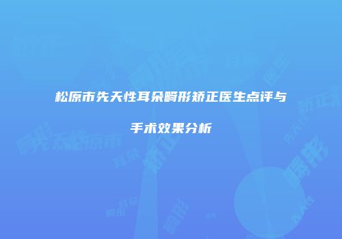 松原市先天性耳朵畸形矫正医生点评与手术效果分析