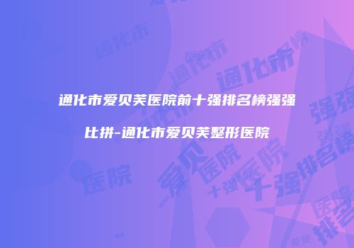通化市爱贝芙医院前十强排名榜强强比拼-通化市爱贝芙整形医院