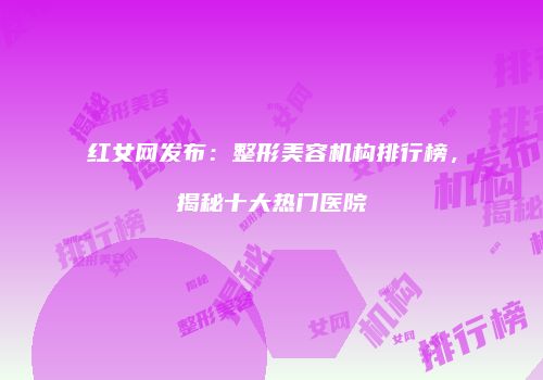 红女网发布：整形美容机构排行榜，揭秘十大热门医院