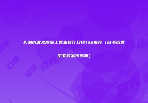 长治市激光除皱上医生排行口碑top推荐（白书成医生失败案例多吗）