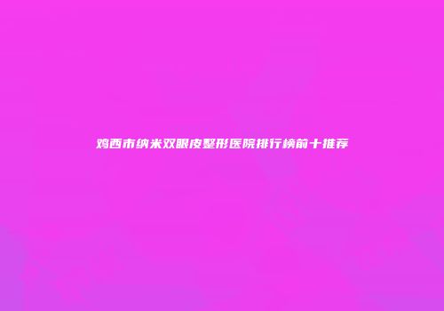 鸡西市纳米双眼皮整形医院排行榜前十推荐