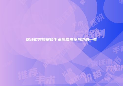 宿迁市方脸削骨手术医院推荐与价格一览