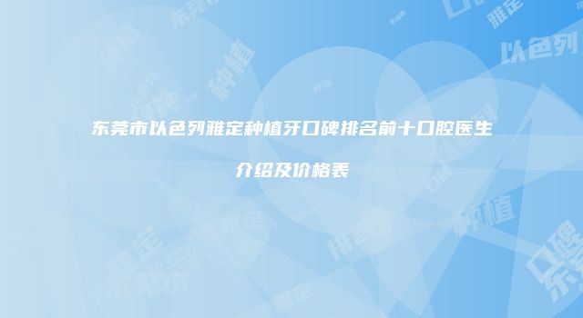 东莞市以色列雅定种植牙口碑排名前十口腔医生介绍及价格表