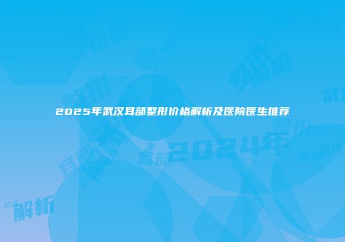2025年武汉耳部整形价格解析及医院医生推荐